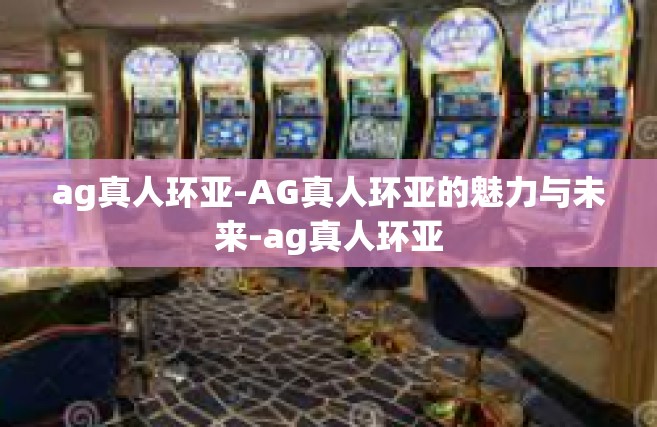 ag真人环亚-AG真人环亚的魅力与未来-ag真人环亚