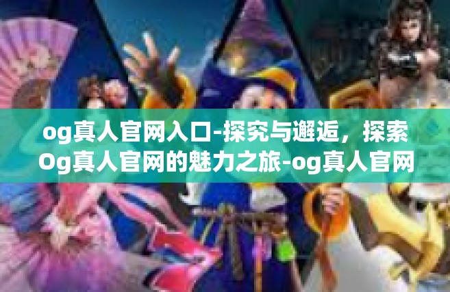 og真人官网入口-探究与邂逅，探索Og真人官网的魅力之旅-og真人官网入口