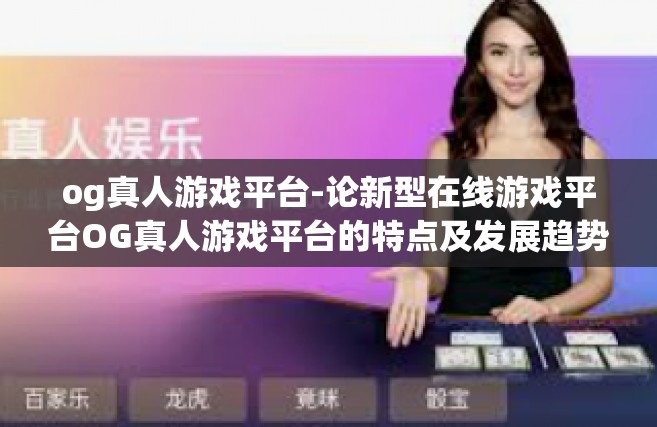 og真人游戏平台-论新型在线游戏平台OG真人游戏平台的特点及发展趋势-og真人游戏平台