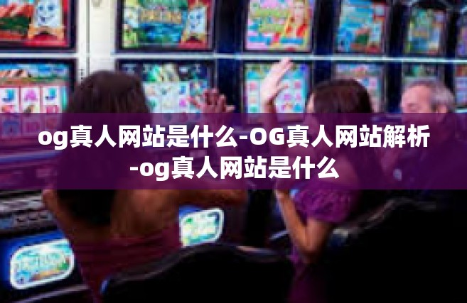 og真人网站是什么-OG真人网站解析-og真人网站是什么