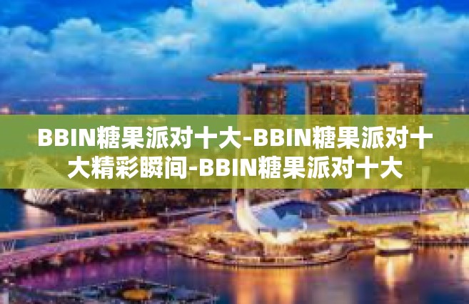 BBIN糖果派对十大-BBIN糖果派对十大精彩瞬间-BBIN糖果派对十大