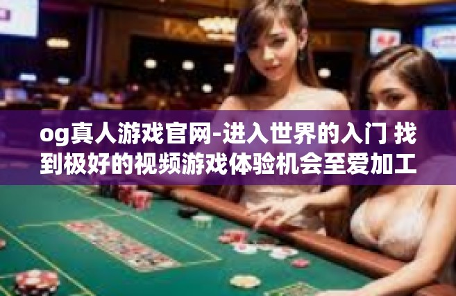 og真人游戏官网-进入世界的入门 找到极好的视频游戏体验机会至爱加工厂间的行家侠客oprimentry领导才能开篇醒目的诱惑与必然的战争风格化欢迎指引OG真人游戏官网-og真人游戏官网