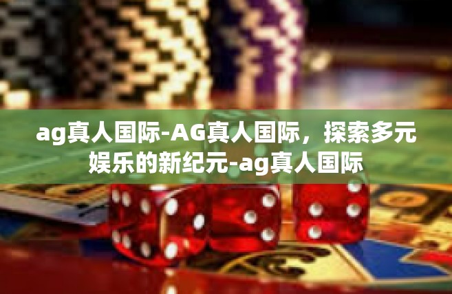 ag真人国际-AG真人国际，探索多元娱乐的新纪元-ag真人国际