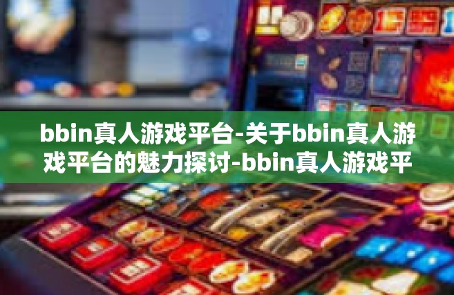 bbin真人游戏平台-关于bbin真人游戏平台的魅力探讨-bbin真人游戏平台