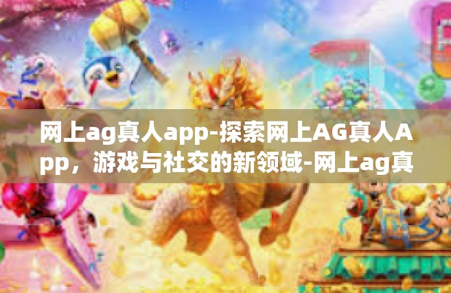网上ag真人app-探索网上AG真人App，游戏与社交的新领域-网上ag真人app