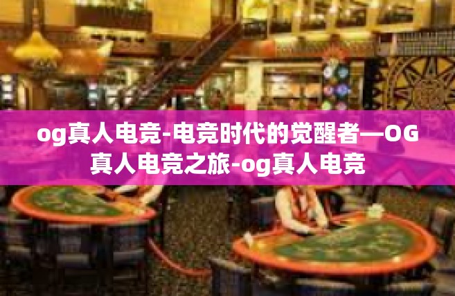 og真人电竞-电竞时代的觉醒者—OG真人电竞之旅-og真人电竞