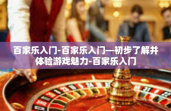 百家乐入门-百家乐入门—初步了解并体验游戏魅力-百家乐入门
