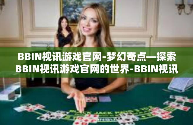 BBIN视讯游戏官网-梦幻奇点—探索BBIN视讯游戏官网的世界-BBIN视讯游戏官网