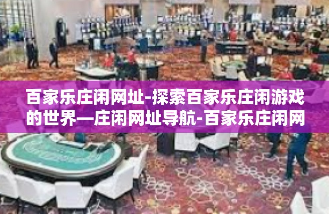 百家乐庄闲网址-探索百家乐庄闲游戏的世界—庄闲网址导航-百家乐庄闲网址