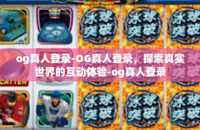 og真人登录-OG真人登录，探索真实世界的互动体验-og真人登录