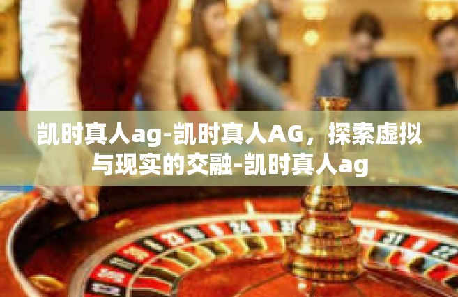 凯时真人ag-凯时真人AG，探索虚拟与现实的交融-凯时真人ag