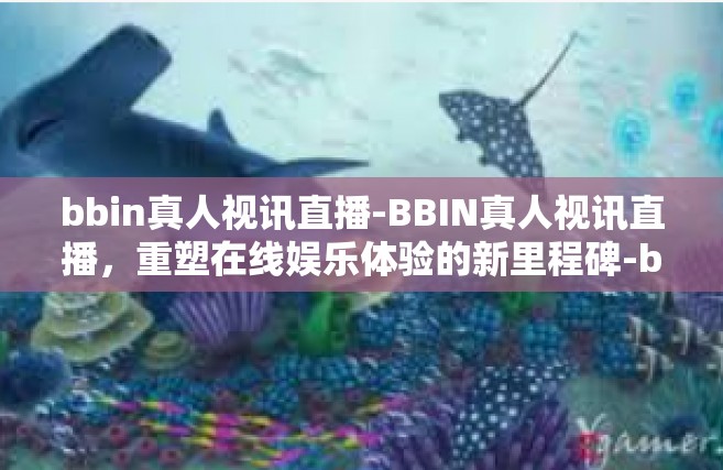 bbin真人视讯直播-BBIN真人视讯直播，重塑在线娱乐体验的新里程碑-bbin真人视讯直播