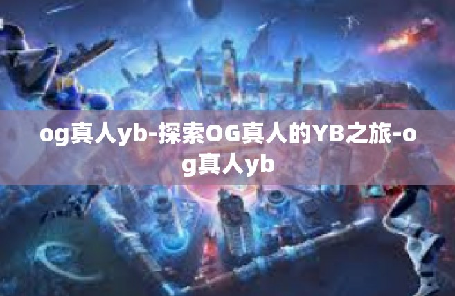 og真人yb-探索OG真人的YB之旅-og真人yb
