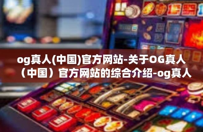 og真人(中国)官方网站-关于OG真人（中国）官方网站的综合介绍-og真人(中国)官方网站