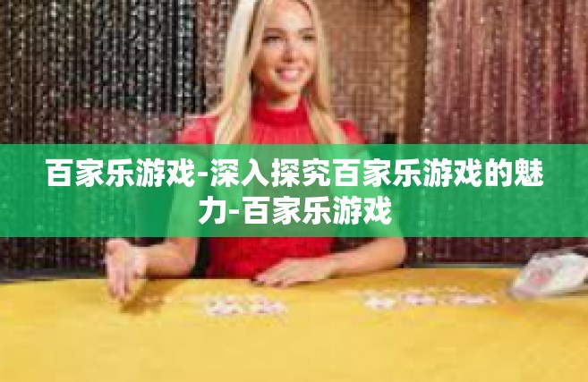 百家乐游戏-深入探究百家乐游戏的魅力-百家乐游戏