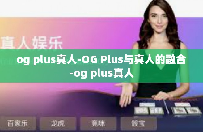 og plus真人-OG Plus与真人的融合-og plus真人