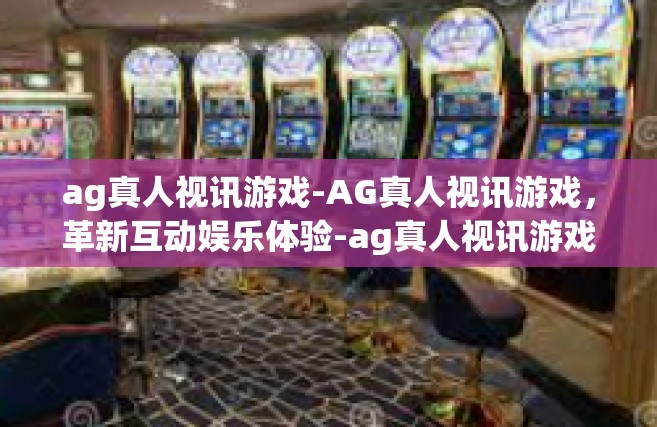 ag真人视讯游戏-AG真人视讯游戏，革新互动娱乐体验-ag真人视讯游戏