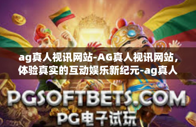 ag真人视讯网站-AG真人视讯网站，体验真实的互动娱乐新纪元-ag真人视讯网站