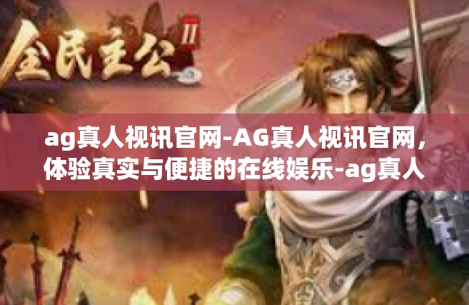 ag真人视讯官网-AG真人视讯官网，体验真实与便捷的在线娱乐-ag真人视讯官网