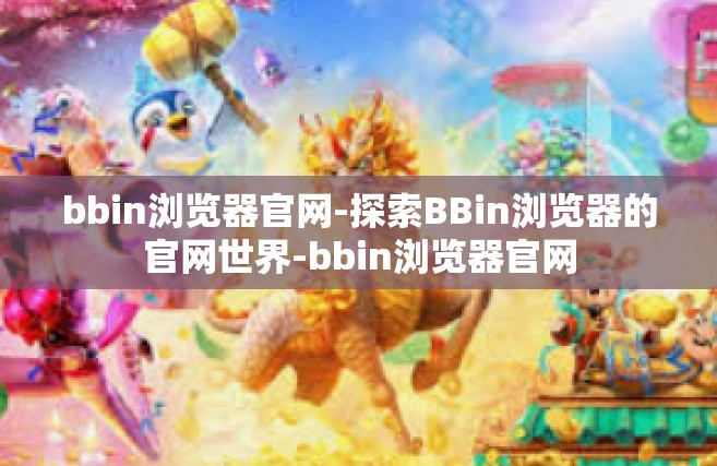 bbin浏览器官网-探索BBin浏览器的官网世界-bbin浏览器官网