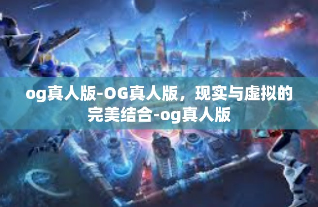 og真人版-OG真人版，现实与虚拟的完美结合-og真人版