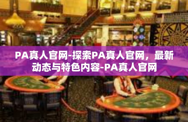 PA真人官网-探索PA真人官网，最新动态与特色内容-PA真人官网