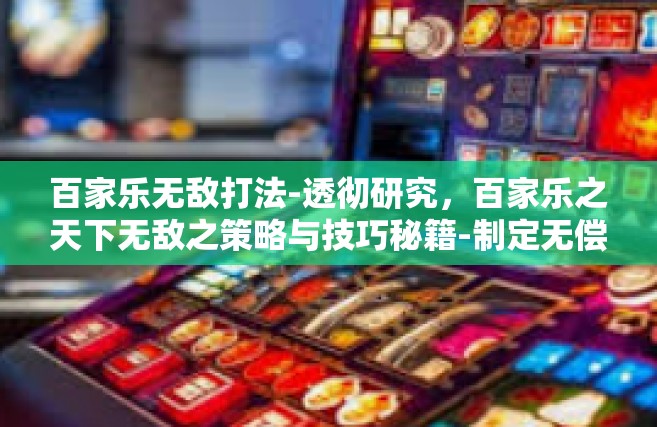 百家乐无敌打法-透彻研究，百家乐之天下无敌之策略与技巧秘籍-制定无偿下单节节热线助力终极胜利法宝打法，探索全新百家乐无敌打法之旅-百家乐无敌打法