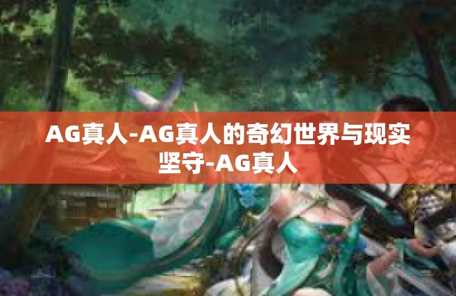 AG真人-AG真人的奇幻世界与现实坚守-AG真人