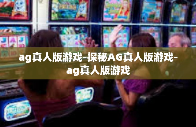 ag真人版游戏-探秘AG真人版游戏-ag真人版游戏