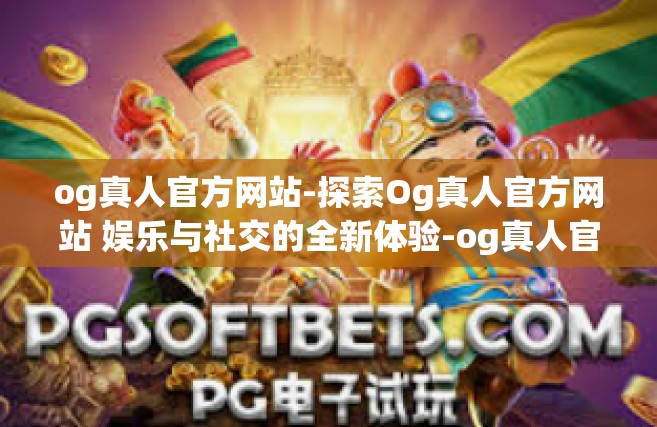 og真人官方网站-探索Og真人官方网站 娱乐与社交的全新体验-og真人官方网站