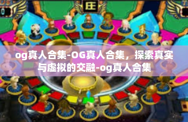og真人合集-OG真人合集，探索真实与虚拟的交融-og真人合集