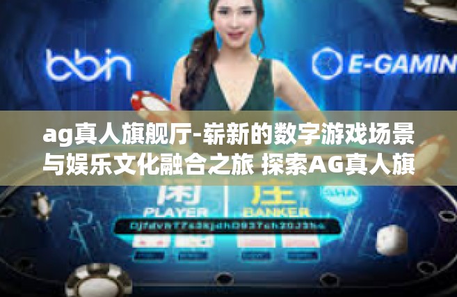 ag真人旗舰厅-崭新的数字游戏场景与娱乐文化融合之旅 探索AG真人旗舰厅的独特魅力-ag真人旗舰厅