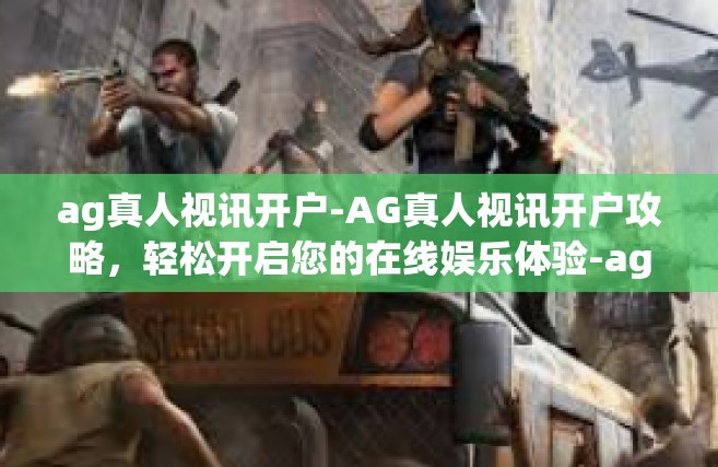 ag真人视讯开户-AG真人视讯开户攻略，轻松开启您的在线娱乐体验-ag真人视讯开户
