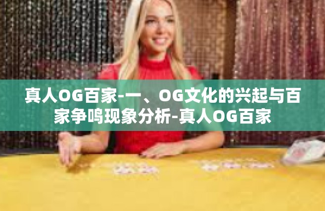 真人OG百家-一、OG文化的兴起与百家争鸣现象分析-真人OG百家