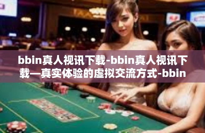 bbin真人视讯下载-bbin真人视讯下载—真实体验的虚拟交流方式-bbin真人视讯下载