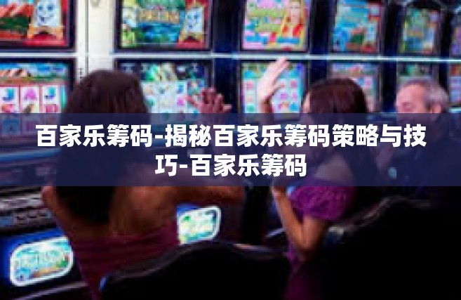 百家乐筹码-揭秘百家乐筹码策略与技巧-百家乐筹码