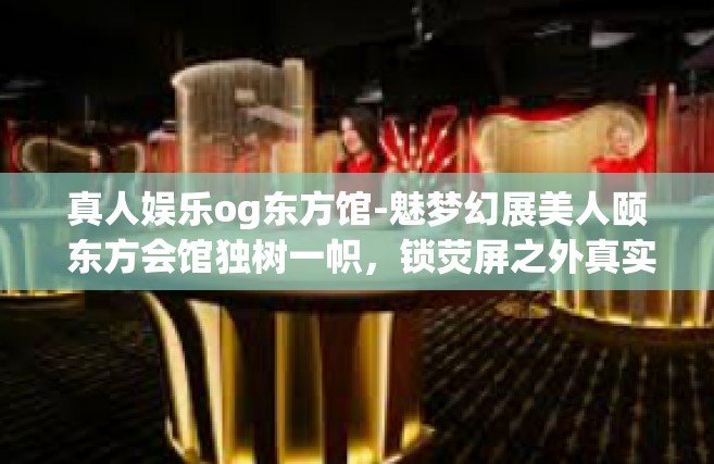 真人娱乐og东方馆-魅梦幻展美人颐 东方会馆独树一帜，锁荧屏之外真实娱乐魅力所在-真人娱乐og东方馆