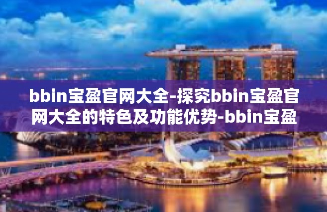 bbin宝盈官网大全-探究bbin宝盈官网大全的特色及功能优势-bbin宝盈官网大全