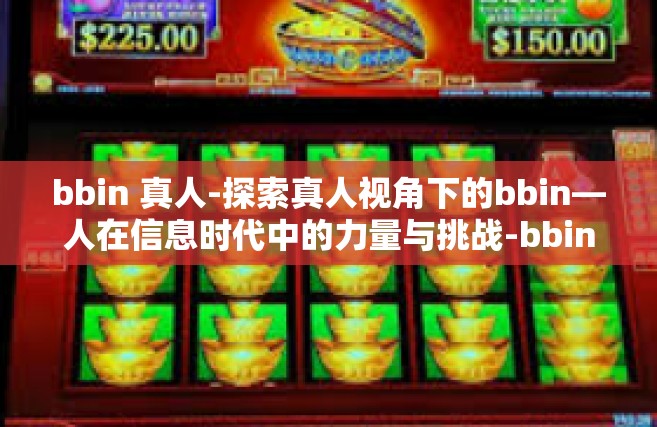 bbin 真人-探索真人视角下的bbin—人在信息时代中的力量与挑战-bbin 真人