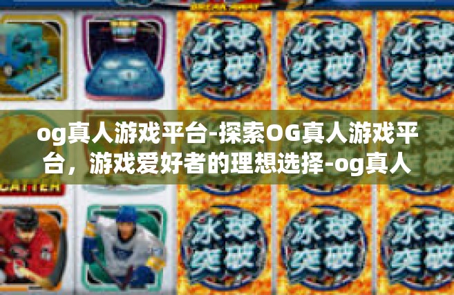 og真人游戏平台-探索OG真人游戏平台，游戏爱好者的理想选择-og真人游戏平台