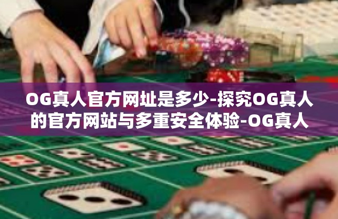 OG真人官方网址是多少-探究OG真人的官方网站与多重安全体验-OG真人官方网址是多少