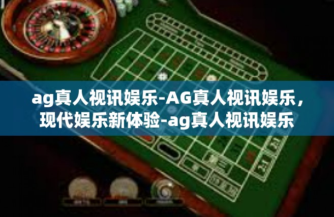 ag真人视讯娱乐-AG真人视讯娱乐，现代娱乐新体验-ag真人视讯娱乐