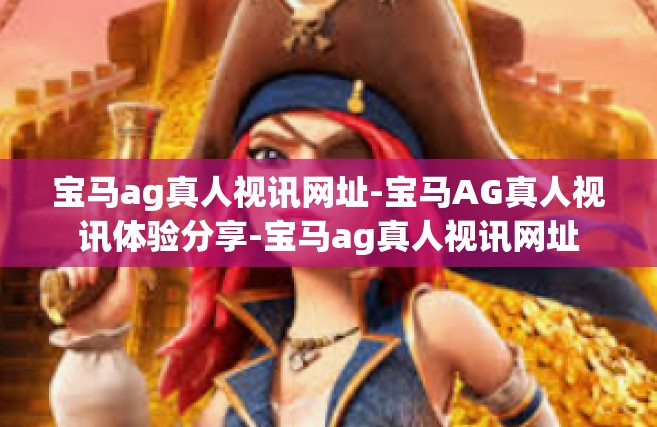 宝马ag真人视讯网址-宝马AG真人视讯体验分享-宝马ag真人视讯网址