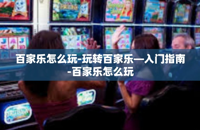 百家乐怎么玩-玩转百家乐—入门指南-百家乐怎么玩