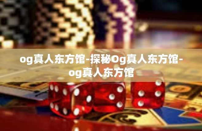 og真人东方馆-探秘Og真人东方馆-og真人东方馆