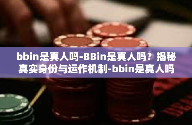 bbin是真人吗-BBin是真人吗？揭秘真实身份与运作机制-bbin是真人吗