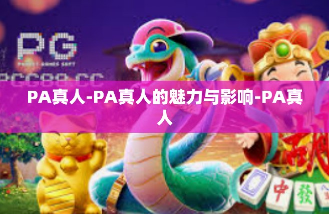PA真人-PA真人的魅力与影响-PA真人