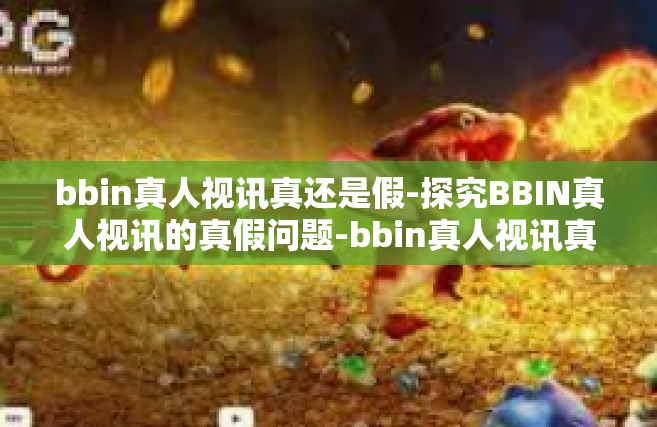 bbin真人视讯真还是假-探究BBIN真人视讯的真假问题-bbin真人视讯真还是假