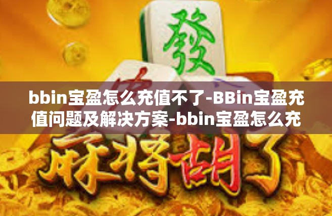 bbin宝盈怎么充值不了-BBin宝盈充值问题及解决方案-bbin宝盈怎么充值不了