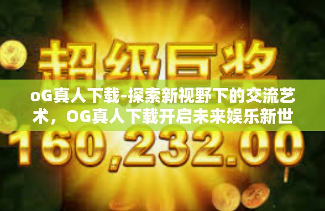 oG真人下载-探索新视野下的交流艺术，OG真人下载开启未来娱乐新世界的大门-oG真人下载